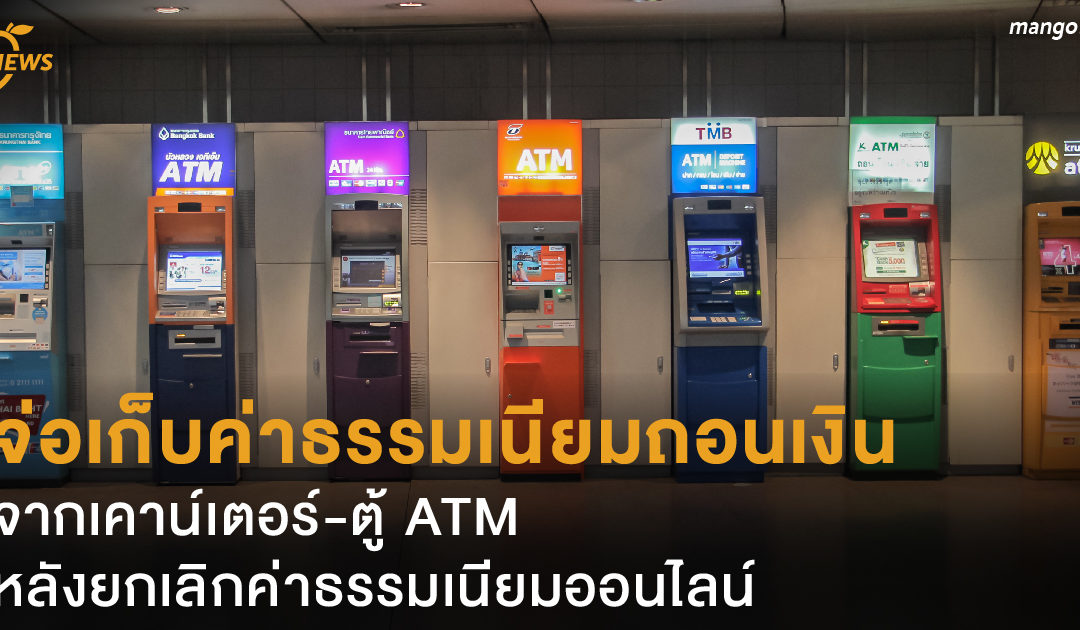 ธนาคารจ่อเก็บค่าธรรมเนียมถอนเงินจากเคาน์เตอร์-ตู้ ATM หลังยกเลิกค่าธรรมเนียมออนไลน์