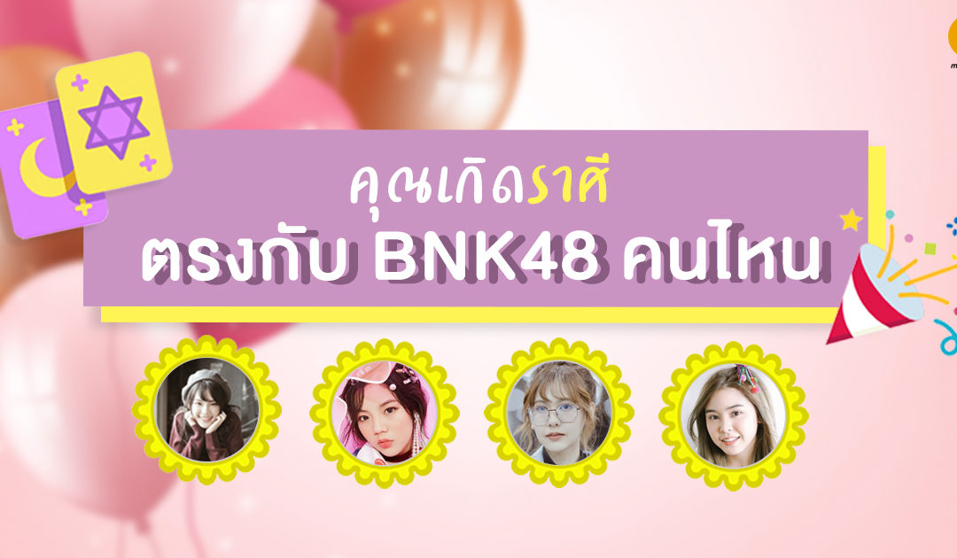 คุณเกิดราศีตรงกับ BNK48 คนไหน ตรงกับโอชิเราไหมนะ