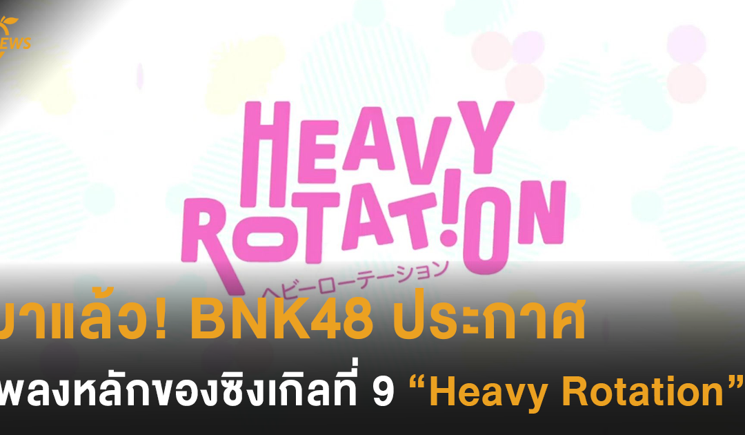 มาแล้ว! BNK48 ประกาศเพลงหลักของซิงเกิลที่ 9 ‘Heavy Rotation’