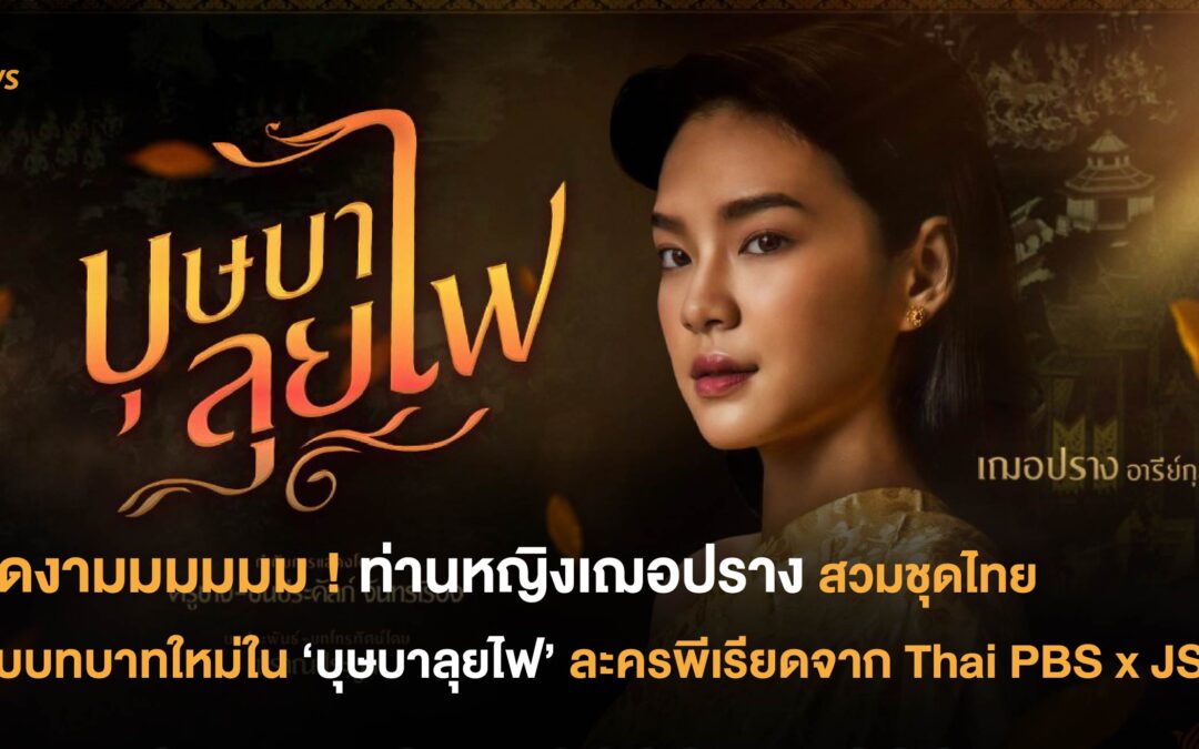 ท่านหญิงเฌอปราง สวมชุดไทย รับบทบาทใหม่ใน ‘บุษบาลุยไฟ’ ละครพีเรียดจาก Thai PBS x JSL