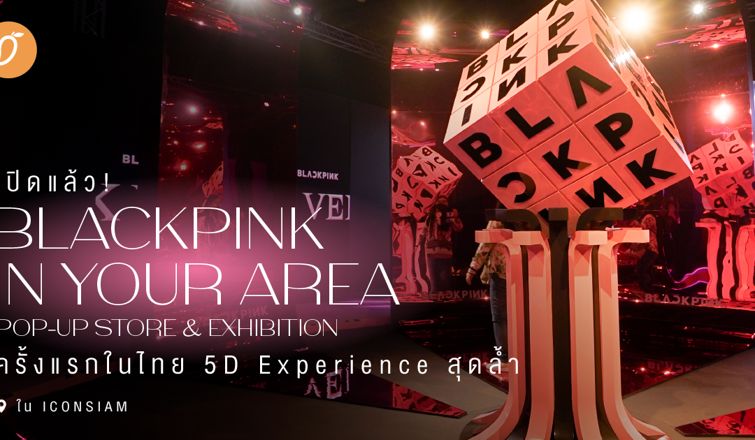 เปิดแล้ว! BLACKPINK IN YOUR AREA POP-UP STORE & EXHIBITION ครั้งแรกในไทย 5D Experience สุดล้ำใน ICONSIAM