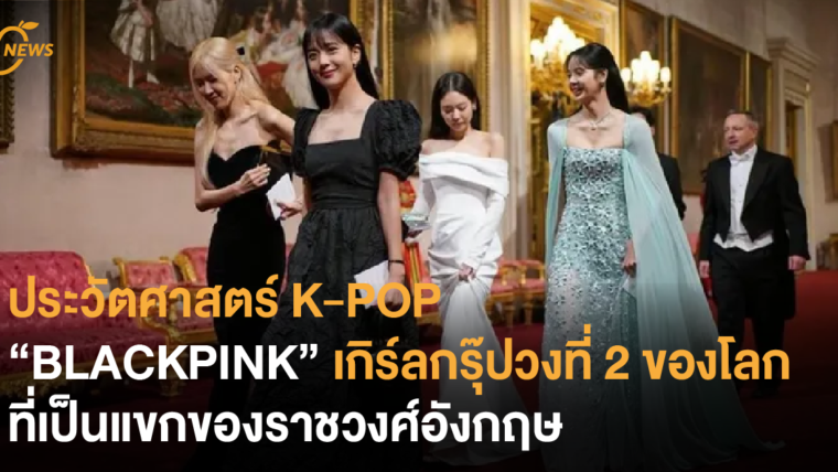 ประวัตศาสตร์ K-POP “BLACKPINK” เกิร์ลกรุ๊ปวงที่ 2 ของโลกที่เป็นแขกของราชวงศ์อังกฤษ