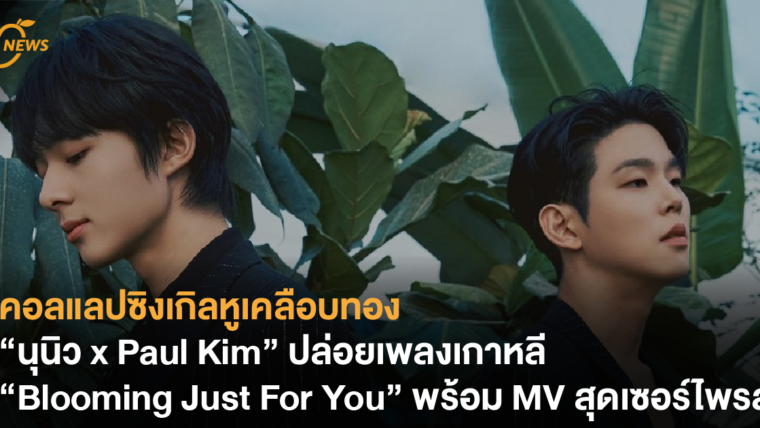 คอลแลปซิงเกิลหูเคลือบทอง “นุนิว x Paul Kim” ปล่อยเพลงเกาหลี “Blooming Just For You” พร้อม MV สุดเซอร์ไพรส์