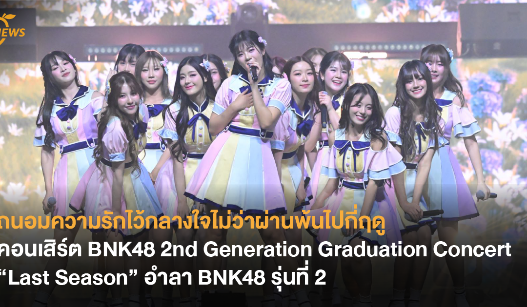 ถนอมความรักไว้กลางใจไม่ว่าผ่านพ้นไปกี่ฤดู คอนเสิร์ต BNK48 2nd Generation Graduation Concert “Last Season” อำลา BNK48 รุ่นที่ 2