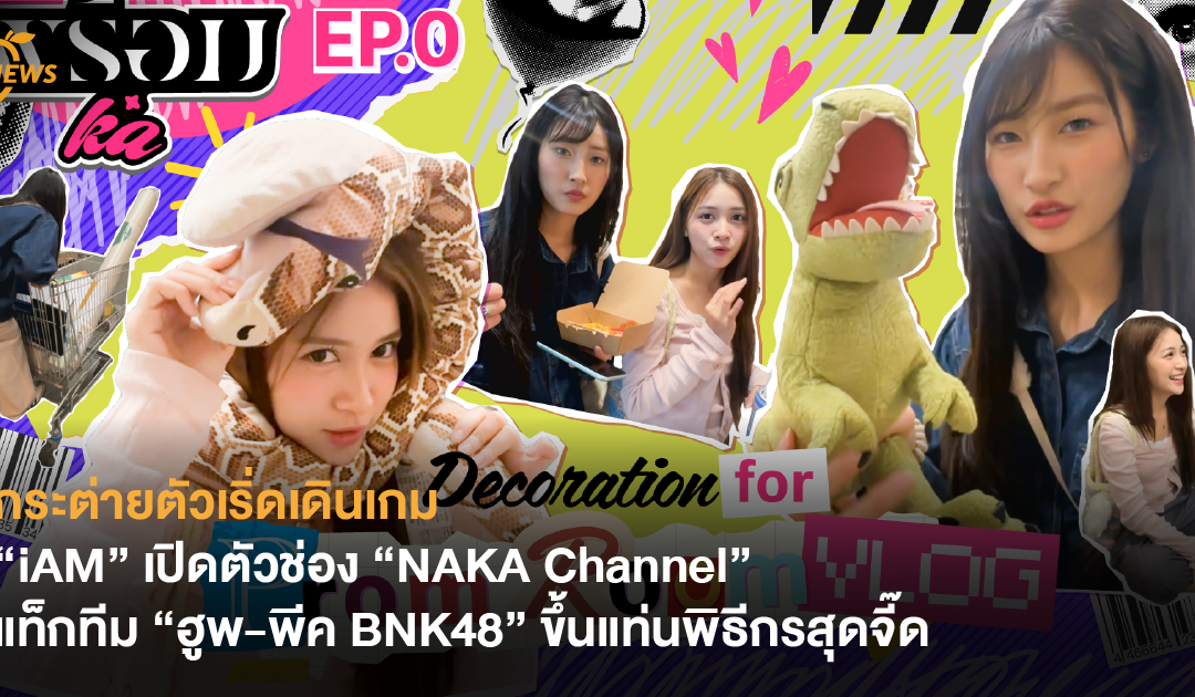 กระต่ายตัวเริ่ดเดินเกม “iAM” เปิดตัวช่อง “NAKA Channel” แท็กทีม “ฮูพ-พีค BNK48” ขึ้นแท่นพิธีกรสุดจี๊ด