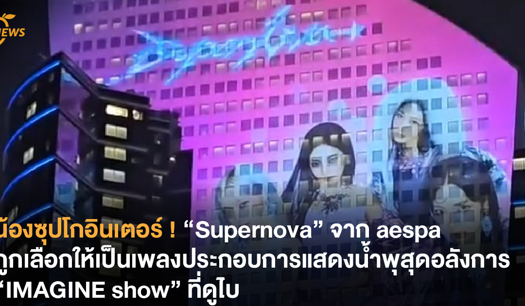 น้องซุปโกอินเตอร์ ! “Supernova” จาก aespa ถูกเลือกให้เป็นเพลงประกอบการแสดงน้ำพุสุดอลังการ “IMAGINE show” ที่ดูไบ