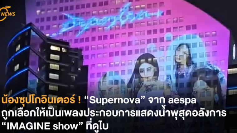 น้องซุปโกอินเตอร์ ! “Supernova” จาก aespa ถูกเลือกให้เป็นเพลงประกอบการแสดงน้ำพุสุดอลังการ “IMAGINE show” ที่ดูไบ