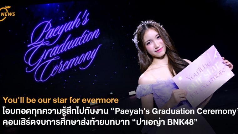 โอบกอดทุกความรู้สึกไปกับงาน “Paeyah's Graduation Ceremony” คอนเสิร์ตจบการศึกษาส่งท้ายบทบาท “ปาเอญ่า BNK48”