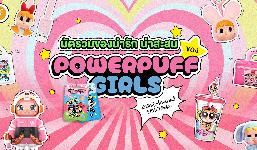 มัดรวมของน่ารัก น่าสะสม ของ Powerpuff Girls น่ารักกุ๊กกิ๊กขนาดนี้ ไม่มีไม่ได้แล้ว~