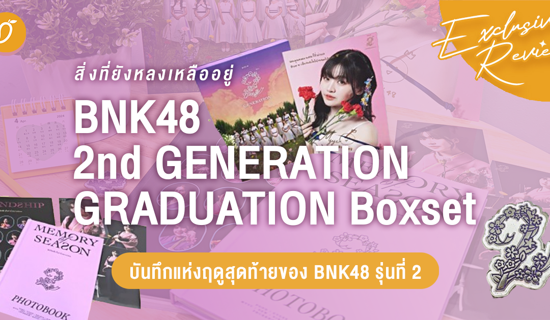 สิ่งที่ยังหลงเหลืออยู่.. บันทึกแห่งฤดูสุดท้าย “BNK48 2nd GENERATION GRADUATION Boxset”