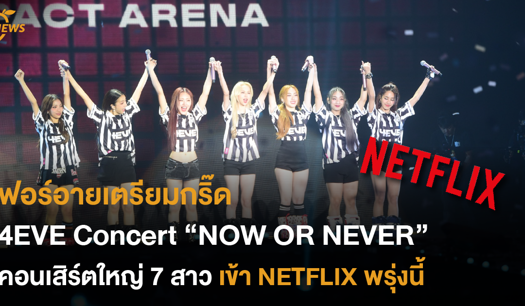 ฟอร์อายเตรียมกริ๊ด 4EVE Concert “NOW OR NEVER” คอนเสิร์ตใหญ่ 7 สาว เข้า NETFLIX พรุ่งนี้