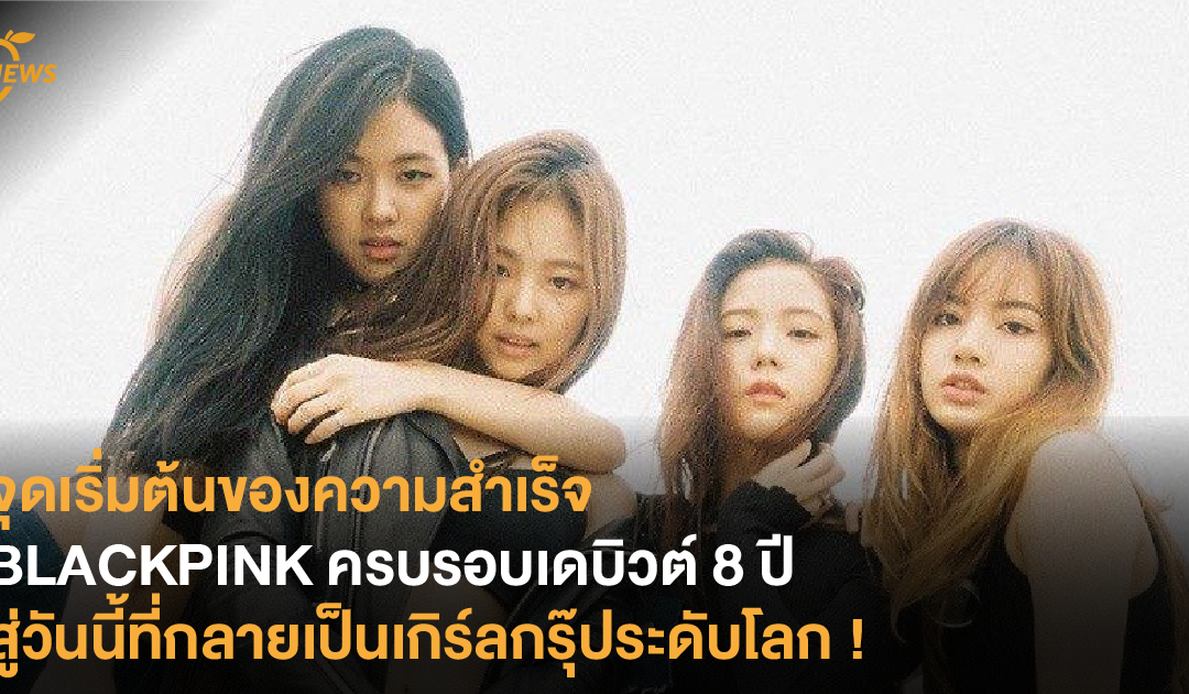 จุดเริ่มต้นของความสำเร็จ BLACKPINK ครบรอบเดบิวต์ 8 ปี สู่วันนี้ที่กลายเป็นเกิร์ลกรุ๊ประดับโลก !