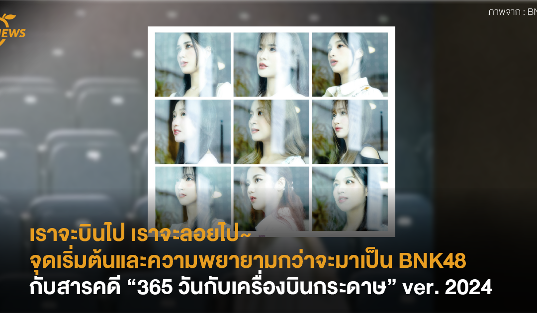 เราจะบินไป เราจะลอยไป~  จุดเริ่มต้นและความพยายามกว่าจะมาเป็น BNK48 กับสารคดี “365 วันกับเครื่องบินกระดาษ” ver. 2024