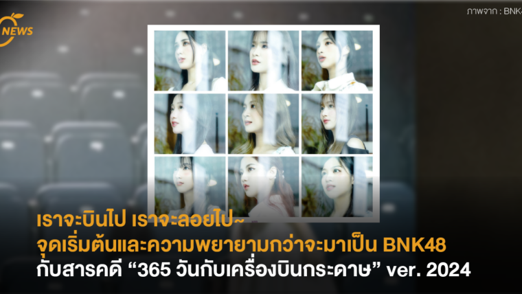 เราจะบินไป เราจะลอยไป~  จุดเริ่มต้นและความพยายามกว่าจะมาเป็น BNK48 กับสารคดี “365 วันกับเครื่องบินกระดาษ” ver. 2024