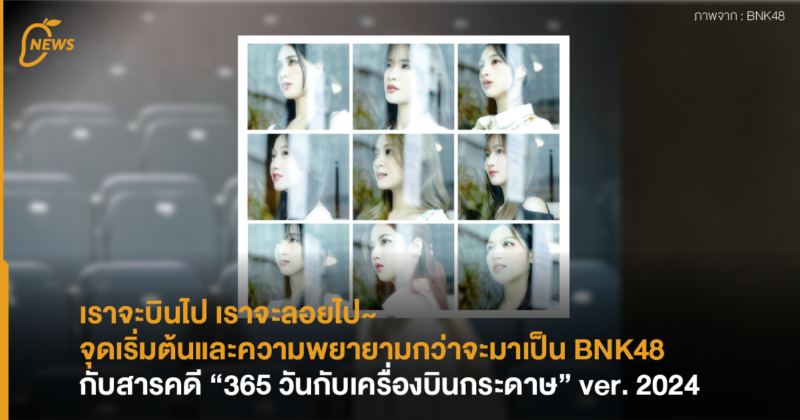 เราจะบินไป เราจะลอยไป~  จุดเริ่มต้นและความพยายามกว่าจะมาเป็น BNK48 กับสารคดี “365 วันกับเครื่องบินกระดาษ” ver. 2024