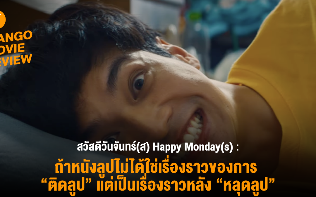 Mango Movie Review : สวัสดีวันจันทร์(ส) Happy Monday(s) หนังเรื่องนี้ไม่ใช่หนังติดลูป แต่เป็นหนัง “หลุดลูป”